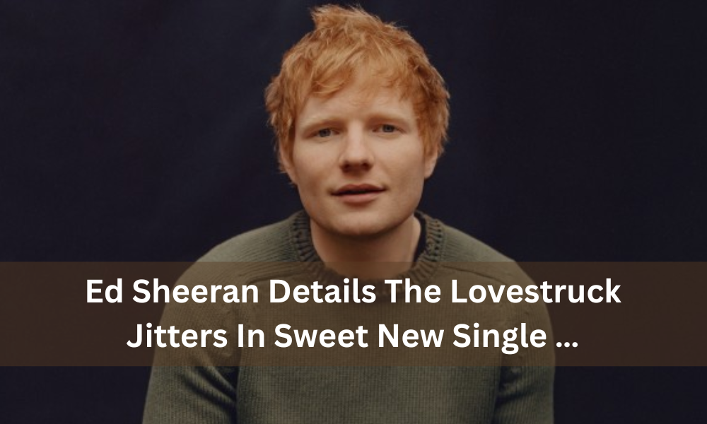 Ed Sheeran Details The Lovestruck Jitters In Sweet New Single …